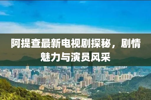 阿提查最新電視劇探秘，劇情魅力與演員風(fēng)采