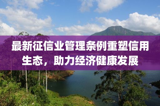 最新征信業(yè)管理?xiàng)l例重塑信用生態(tài)，助力經(jīng)濟(jì)健康發(fā)展
