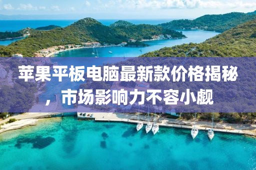 蘋果平板電腦最新款價格揭秘，市場影響力不容小覷
