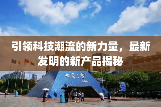 引領(lǐng)科技潮流的新力量，最新發(fā)明的新產(chǎn)品揭秘