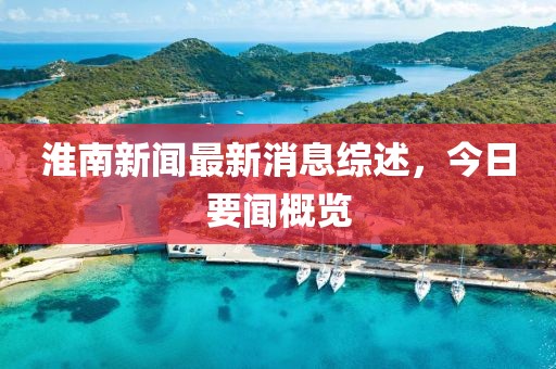 淮南新聞最新消息綜述，今日要聞概覽