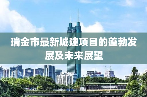 瑞金市最新城建項(xiàng)目的蓬勃發(fā)展及未來展望