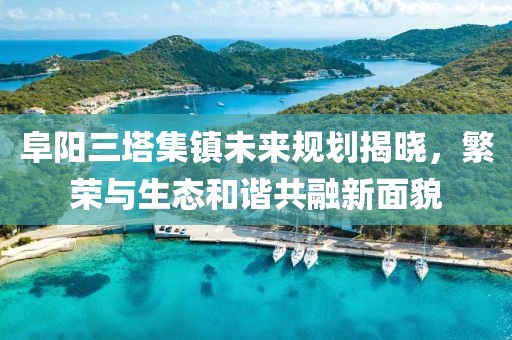 阜陽三塔集鎮(zhèn)未來規(guī)劃揭曉，繁榮與生態(tài)和諧共融新面貌