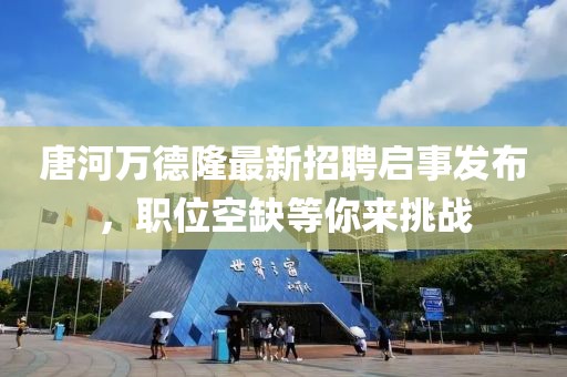 唐河萬(wàn)德隆最新招聘啟事發(fā)布，職位空缺等你來(lái)挑戰(zhàn)