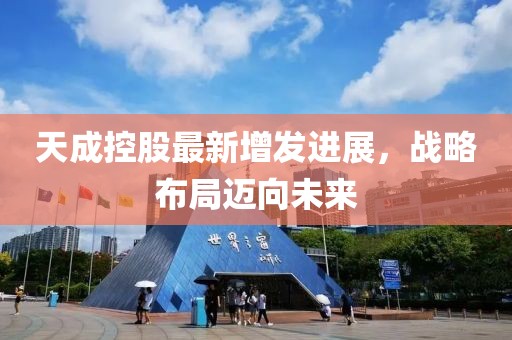 天成控股最新增發(fā)進展，戰(zhàn)略布局邁向未來
