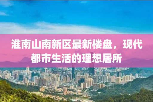 淮南山南新區(qū)最新樓盤，現(xiàn)代都市生活的理想居所