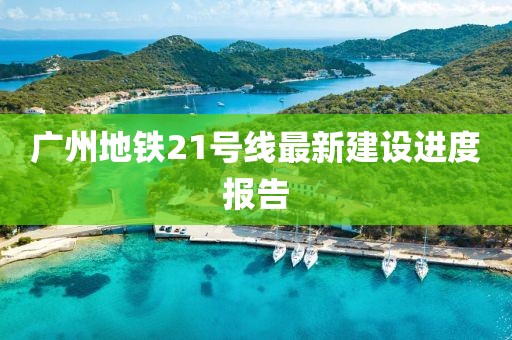 廣州地鐵21號(hào)線最新建設(shè)進(jìn)度報(bào)告