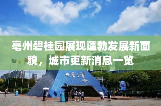 亳州碧桂園展現(xiàn)蓬勃發(fā)展新面貌，城市更新消息一覽