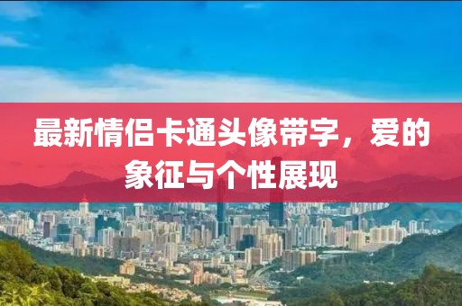 最新情侶卡通頭像帶字，愛的象征與個性展現(xiàn)