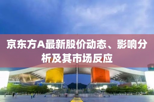 京東方A最新股價動態(tài)、影響分析及其市場反應(yīng)