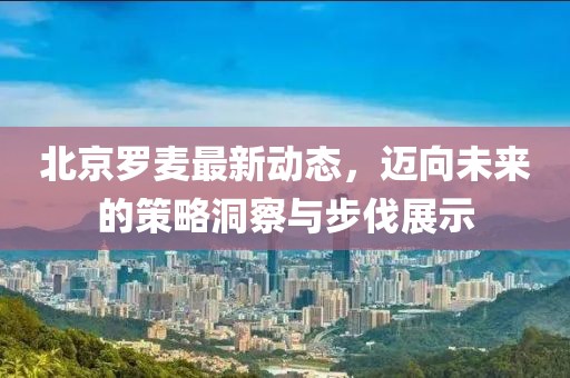 北京羅麥最新動態(tài)，邁向未來的策略洞察與步伐展示