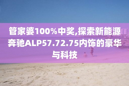 管家婆100%中獎(jiǎng),探索新能源奔馳ALP57.72.75內(nèi)飾的豪華與科技