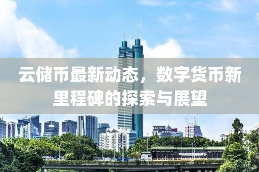 云儲幣最新動態(tài)，數(shù)字貨幣新里程碑的探索與展望