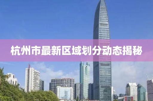 杭州市最新區(qū)域劃分動態(tài)揭秘