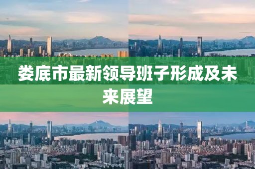 婁底市最新領(lǐng)導(dǎo)班子形成及未來展望