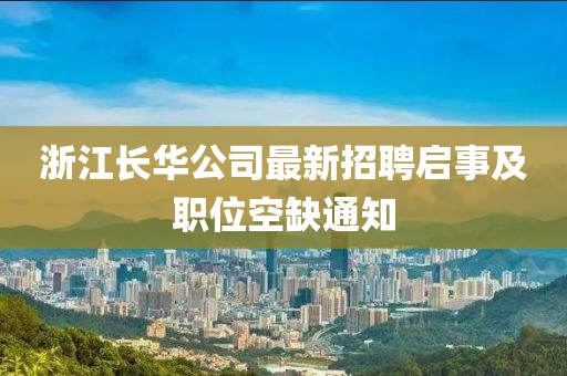 浙江長華公司最新招聘啟事及職位空缺通知