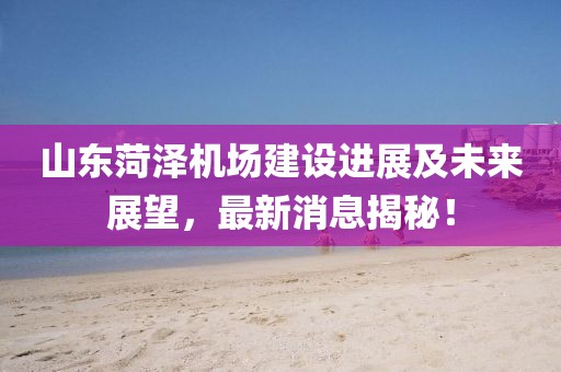 山東菏澤機場建設(shè)進展及未來展望，最新消息揭秘！