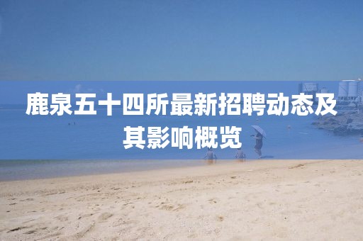 鹿泉五十四所最新招聘動態(tài)及其影響概覽