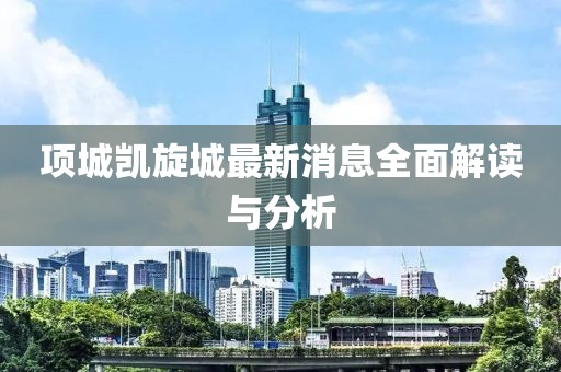 項城凱旋城最新消息全面解讀與分析