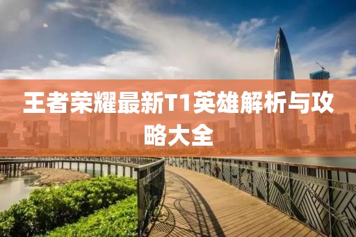 王者榮耀最新T1英雄解析與攻略大全