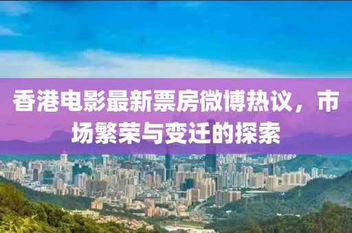 香港電影最新票房微博熱議，市場繁榮與變遷的探索