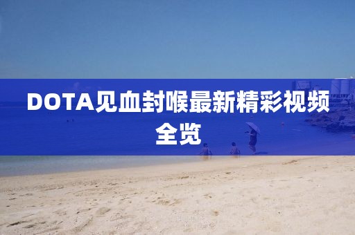 DOTA見血封喉最新精彩視頻全覽