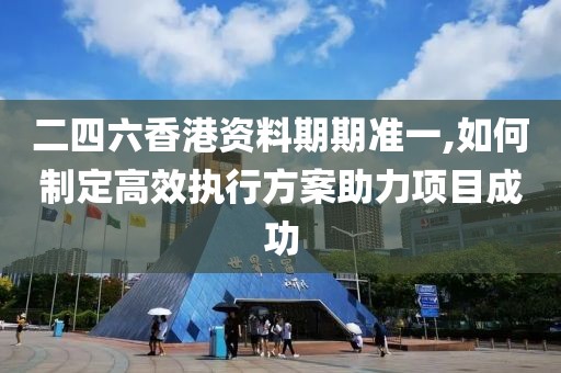 二四六香港資料期期準一,如何制定高效執(zhí)行方案助力項目成功
