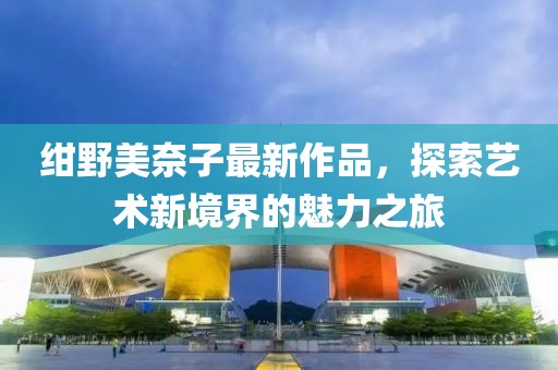紺野美奈子最新作品，探索藝術新境界的魅力之旅