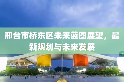 邢臺市橋東區(qū)未來藍圖展望，最新規(guī)劃與未來發(fā)展