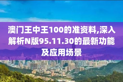 澳門王中王100的準(zhǔn)資料,深入解析N版95.11.30的最新功能及應(yīng)用場(chǎng)景
