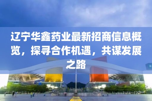 遼寧華鑫藥業(yè)最新招商信息概覽，探尋合作機遇，共謀發(fā)展之路