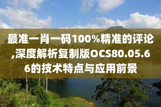 最準(zhǔn)一肖一碼100%精準(zhǔn)的評論,深度解析復(fù)制版OCS80.05.66的技術(shù)特點與應(yīng)用前景