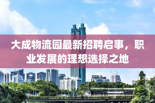 大成物流園最新招聘啟事，職業(yè)發(fā)展的理想選擇之地