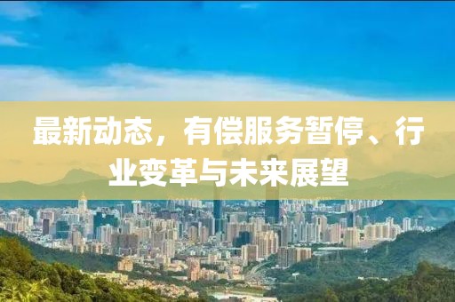 最新動(dòng)態(tài)，有償服務(wù)暫停、行業(yè)變革與未來(lái)展望