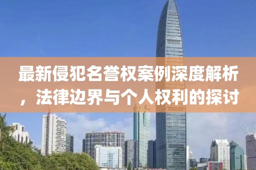 最新侵犯名譽(yù)權(quán)案例深度解析，法律邊界與個(gè)人權(quán)利的探討
