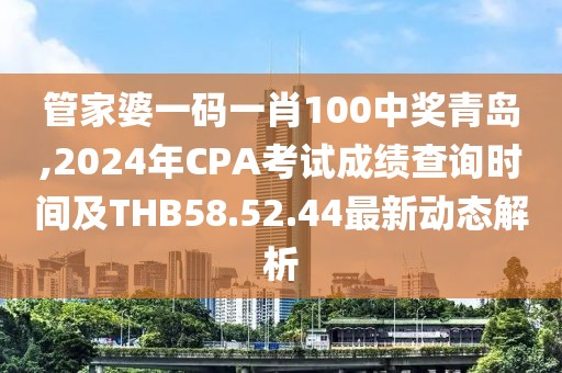 管家婆一碼一肖100中獎青島,2024年CPA考試成績查詢時間及THB58.52.44最新動態(tài)解析