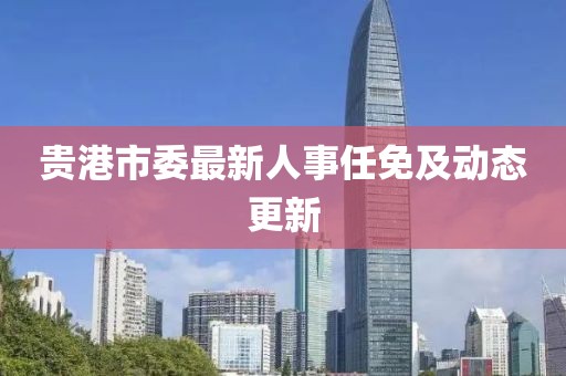 貴港市委最新人事任免及動態(tài)更新