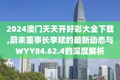 2024澳門天天開好彩大全下載,蔚來董事長李斌的最新動態(tài)與WYY84.62.4的深度解析