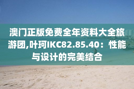 澳門正版免費全年資料大全旅游團,葉珂IKC82.85.40：性能與設計的完美結合