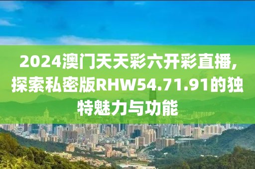 2024澳門天天彩六開彩直播,探索私密版RHW54.71.91的獨(dú)特魅力與功能