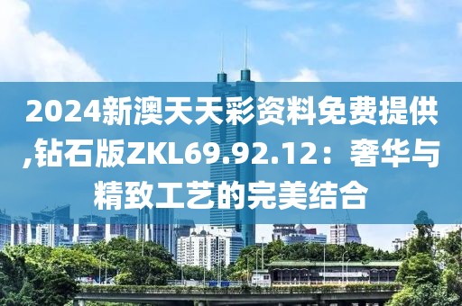 2024新澳天天彩資料免費(fèi)提供,鉆石版ZKL69.92.12：奢華與精致工藝的完美結(jié)合