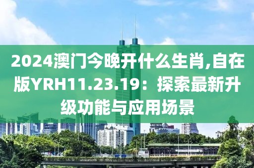 2024澳門今晚開什么生肖,自在版YRH11.23.19：探索最新升級功能與應(yīng)用場景