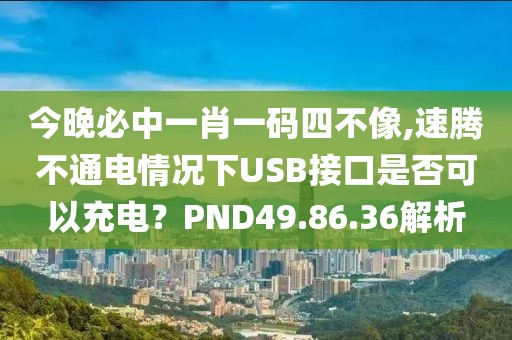 今晚必中一肖一碼四不像,速騰不通電情況下USB接口是否可以充電？PND49.86.36解析