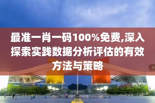 最準(zhǔn)一肖一碼100%免費(fèi),深入探索實(shí)踐數(shù)據(jù)分析評(píng)估的有效方法與策略