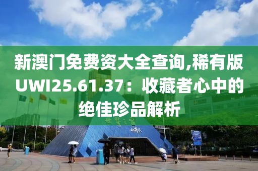 新澳門免費資大全查詢,稀有版UWI25.61.37：收藏者心中的絕佳珍品解析