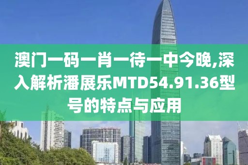 澳門(mén)一碼一肖一待一中今晚,深入解析潘展樂(lè)MTD54.91.36型號(hào)的特點(diǎn)與應(yīng)用