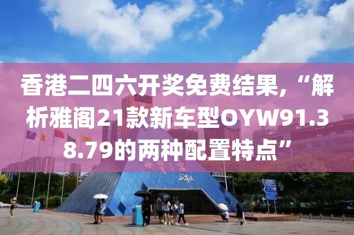 香港二四六開(kāi)獎(jiǎng)免費(fèi)結(jié)果,“解析雅閣21款新車(chē)型OYW91.38.79的兩種配置特點(diǎn)”