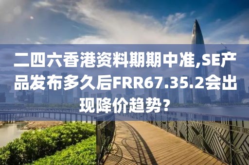 二四六香港資料期期中準(zhǔn),SE產(chǎn)品發(fā)布多久后FRR67.35.2會(huì)出現(xiàn)降價(jià)趨勢(shì)？