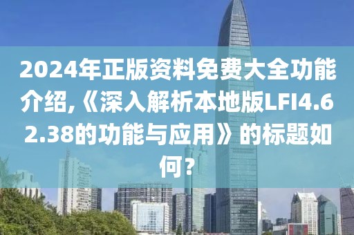2024年正版資料免費(fèi)大全功能介紹,《深入解析本地版LFI4.62.38的功能與應(yīng)用》的標(biāo)題如何？