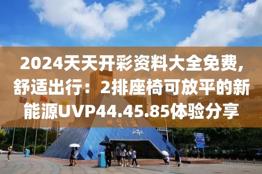 2024天天開彩資料大全免費(fèi),舒適出行：2排座椅可放平的新能源UVP44.45.85體驗(yàn)分享